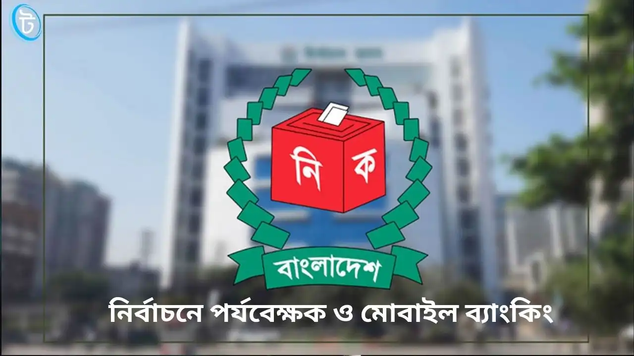 নির্বাচনে পর্যবেক্ষক ও মোবাইল ব্যাংকিং
